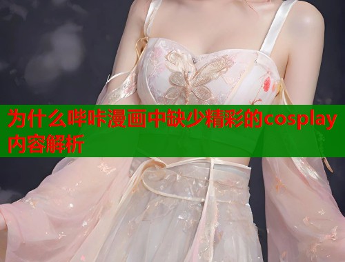 为什么哔咔漫画中缺少精彩的cosplay内容解析  第1张