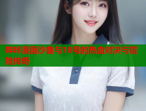 哔咔漫画沙鲁与18号的热血对决与冒险传奇  第2张