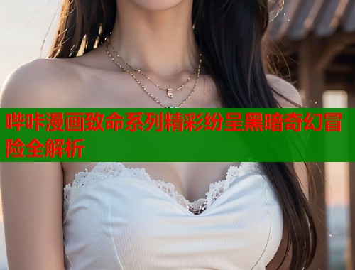 哔咔漫画致命系列精彩纷呈黑暗奇幻冒险全解析  第1张